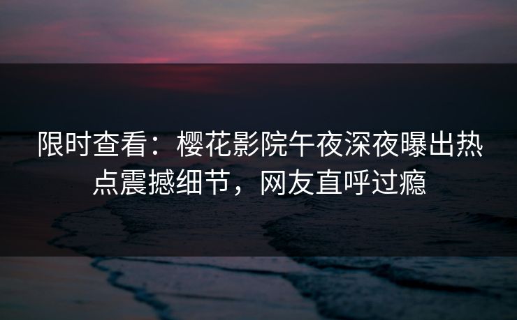 限时查看：樱花影院午夜深夜曝出热点震撼细节，网友直呼过瘾