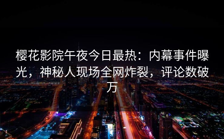 樱花影院午夜今日最热：内幕事件曝光，神秘人现场全网炸裂，评论数破万