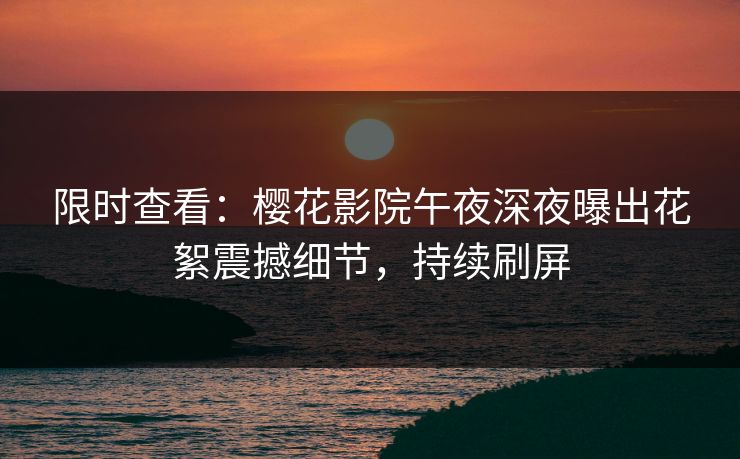 限时查看：樱花影院午夜深夜曝出花絮震撼细节，持续刷屏