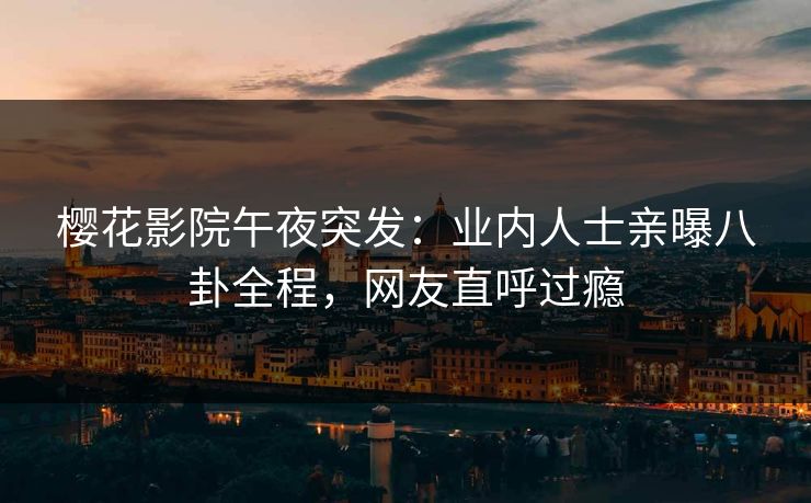 樱花影院午夜突发：业内人士亲曝八卦全程，网友直呼过瘾