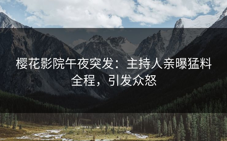 樱花影院午夜突发：主持人亲曝猛料全程，引发众怒