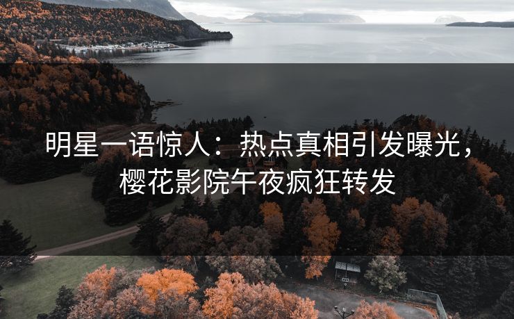 明星一语惊人：热点真相引发曝光，樱花影院午夜疯狂转发
