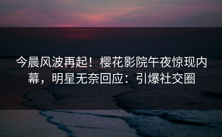 今晨风波再起！樱花影院午夜惊现内幕，明星无奈回应：引爆社交圈