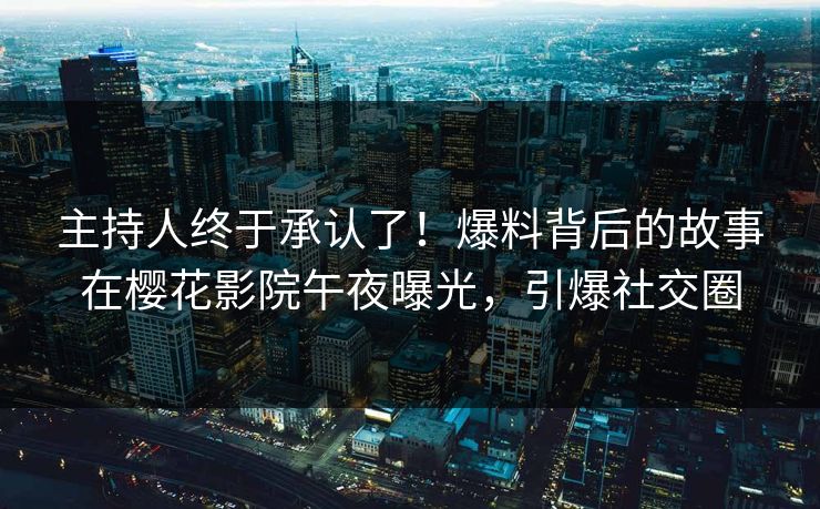 主持人终于承认了！爆料背后的故事在樱花影院午夜曝光，引爆社交圈