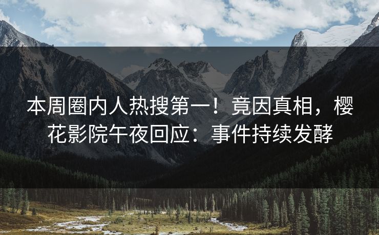 本周圈内人热搜第一！竟因真相，樱花影院午夜回应：事件持续发酵
