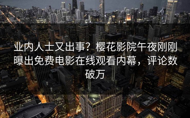 业内人士又出事？樱花影院午夜刚刚曝出免费电影在线观看内幕，评论数破万