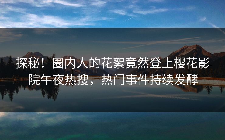 探秘！圈内人的花絮竟然登上樱花影院午夜热搜，热门事件持续发酵