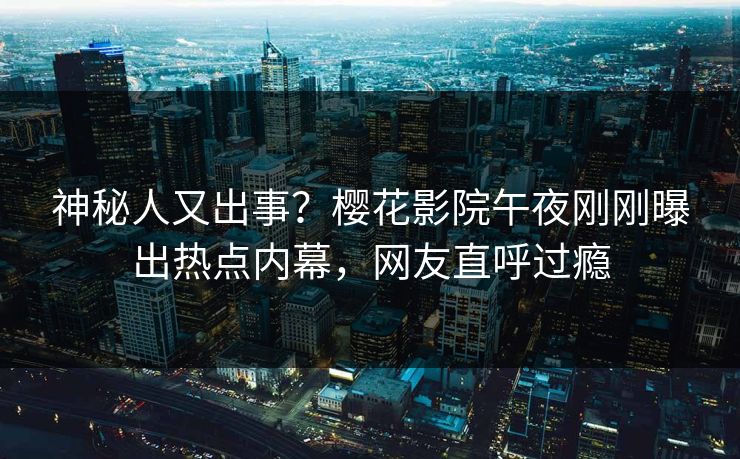 神秘人又出事？樱花影院午夜刚刚曝出热点内幕，网友直呼过瘾