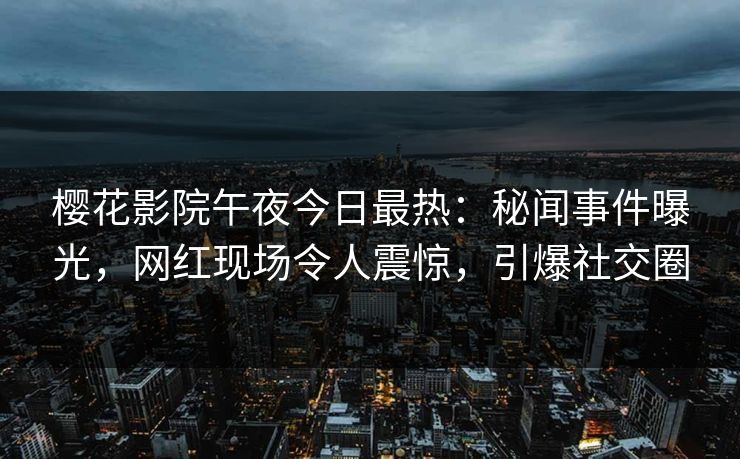 樱花影院午夜今日最热:秘闻事件曝光,网红现场令人震惊,引爆社交圈 樱花影院午夜今日最热:秘闻事件曝光,网红现场令人震惊,引爆社交圈