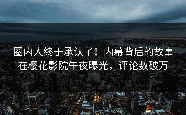 圈内人终于承认了！内幕背后的故事在樱花影院午夜曝光，评论数破万