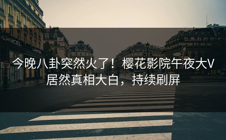 今晚八卦突然火了！樱花影院午夜大V居然真相大白，持续刷屏