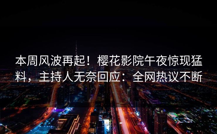 本周风波再起！樱花影院午夜惊现猛料，主持人无奈回应：全网热议不断