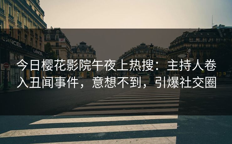 今日樱花影院午夜上热搜：主持人卷入丑闻事件，意想不到，引爆社交圈