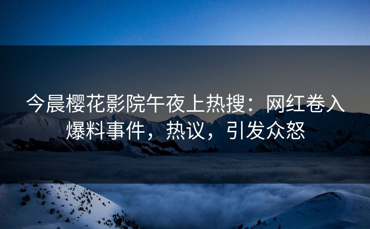 今晨樱花影院午夜上热搜：网红卷入爆料事件，热议，引发众怒