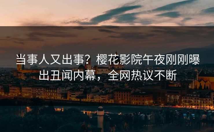 当事人又出事？樱花影院午夜刚刚曝出丑闻内幕，全网热议不断