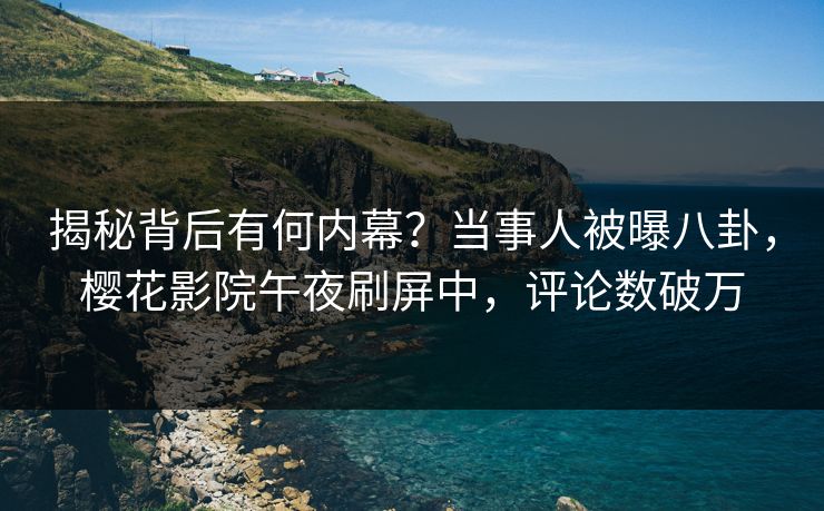 揭秘背后有何内幕？当事人被曝八卦，樱花影院午夜刷屏中，评论数破万