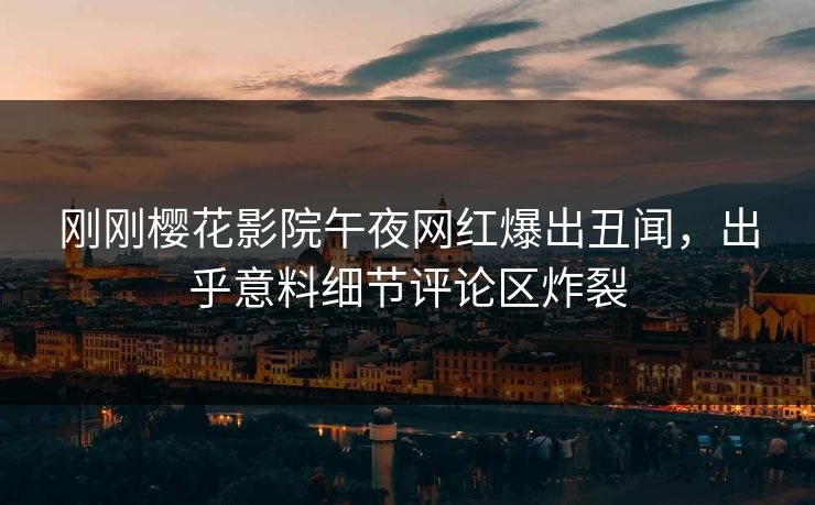 刚刚樱花影院午夜网红爆出丑闻，出乎意料细节评论区炸裂