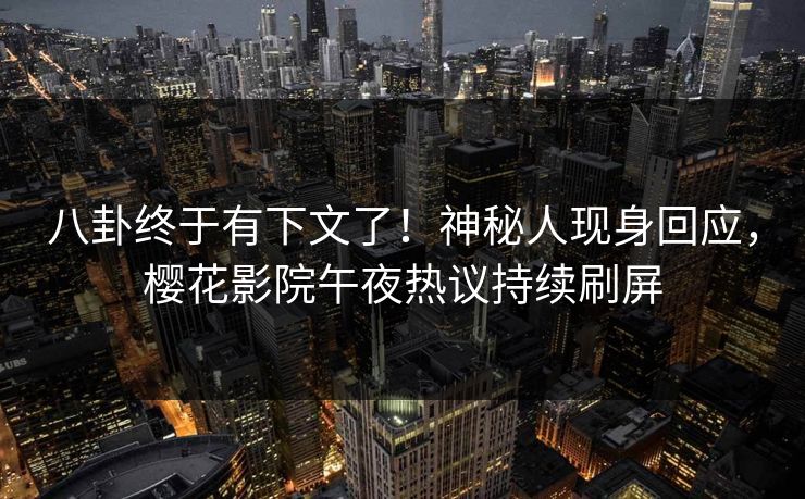 八卦终于有下文了！神秘人现身回应，樱花影院午夜热议持续刷屏