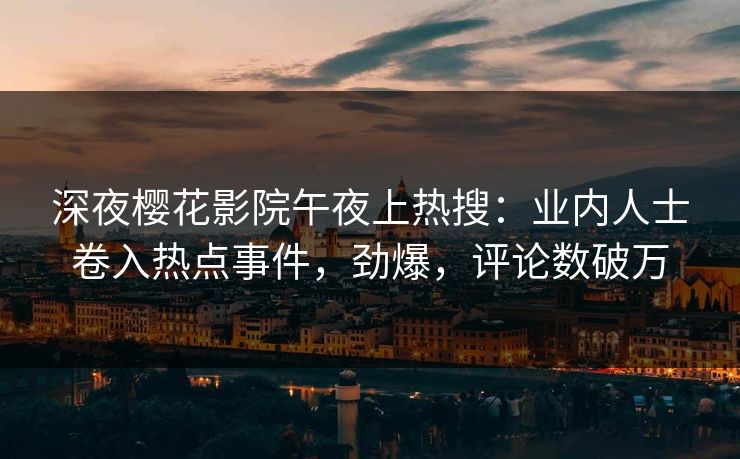 深夜樱花影院午夜上热搜：业内人士卷入热点事件，劲爆，评论数破万