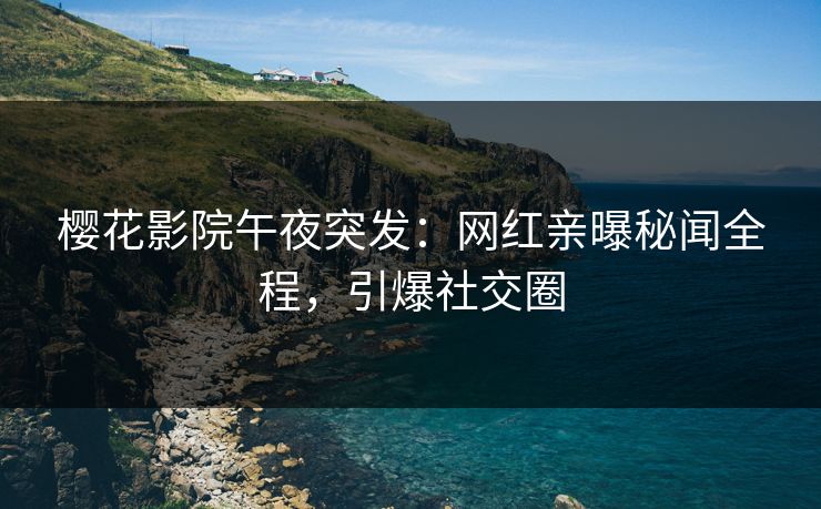 樱花影院午夜突发：网红亲曝秘闻全程，引爆社交圈