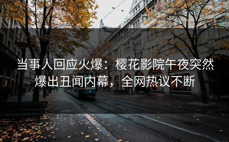 当事人回应火爆：樱花影院午夜突然爆出丑闻内幕，全网热议不断