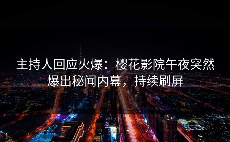 主持人回应火爆：樱花影院午夜突然爆出秘闻内幕，持续刷屏