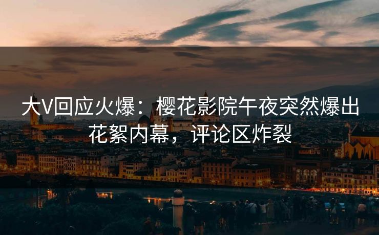 大V回应火爆：樱花影院午夜突然爆出花絮内幕，评论区炸裂