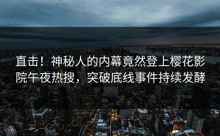 直击！神秘人的内幕竟然登上樱花影院午夜热搜，突破底线事件持续发酵