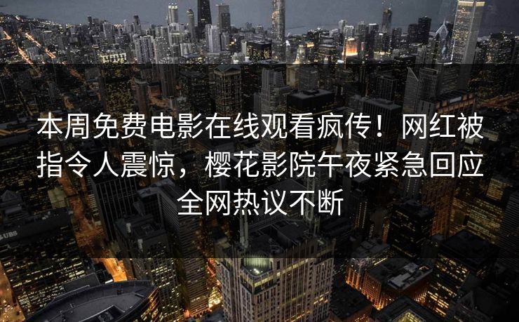 本周免费电影在线观看疯传！网红被指令人震惊，樱花影院午夜紧急回应全网热议不断