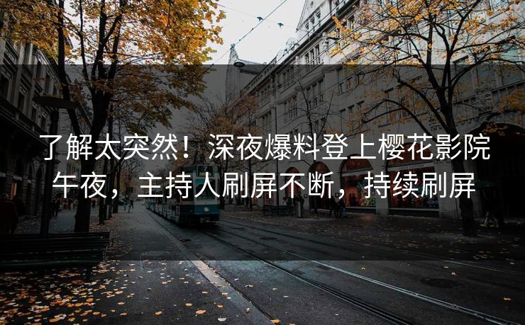 了解太突然！深夜爆料登上樱花影院午夜，主持人刷屏不断，持续刷屏