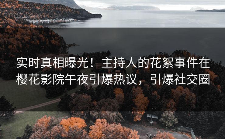 实时真相曝光！主持人的花絮事件在樱花影院午夜引爆热议，引爆社交圈