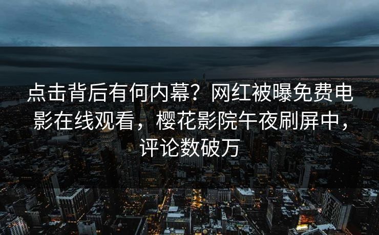 点击背后有何内幕？网红被曝免费电影在线观看，樱花影院午夜刷屏中，评论数破万