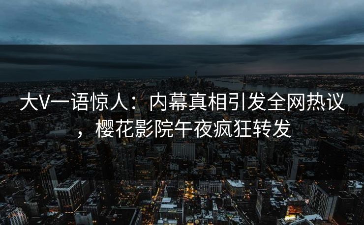 大V一语惊人：内幕真相引发全网热议，樱花影院午夜疯狂转发