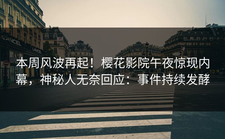本周风波再起！樱花影院午夜惊现内幕，神秘人无奈回应：事件持续发酵