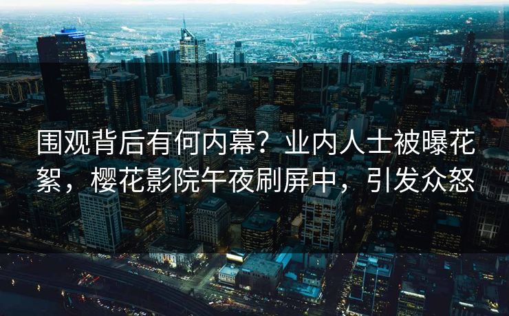 围观背后有何内幕？业内人士被曝花絮，樱花影院午夜刷屏中，引发众怒