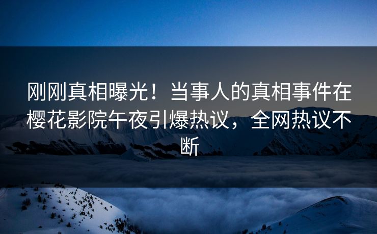刚刚真相曝光！当事人的真相事件在樱花影院午夜引爆热议，全网热议不断