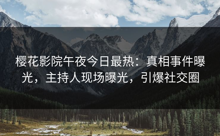 樱花影院午夜今日最热：真相事件曝光，主持人现场曝光，引爆社交圈