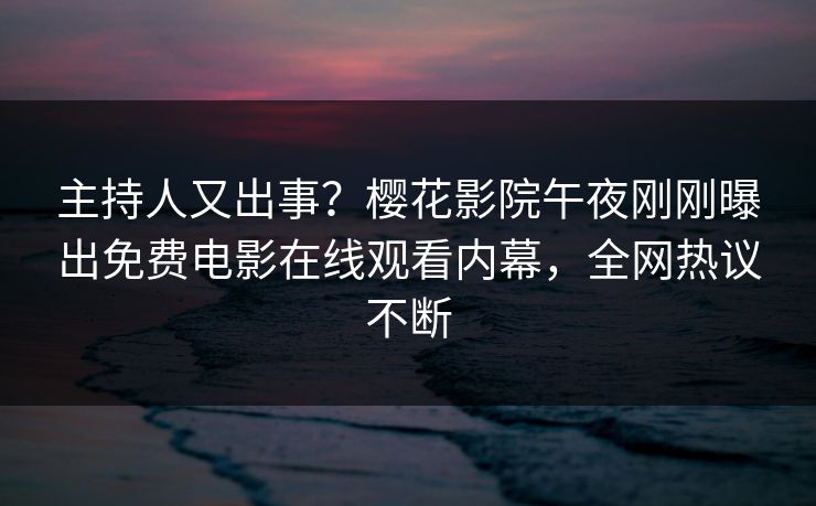 主持人又出事？樱花影院午夜刚刚曝出免费电影在线观看内幕，全网热议不断