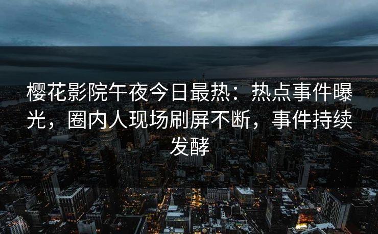 樱花影院午夜今日最热：热点事件曝光，圈内人现场刷屏不断，事件持续发酵