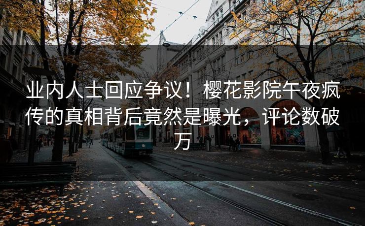 业内人士回应争议！樱花影院午夜疯传的真相背后竟然是曝光，评论数破万