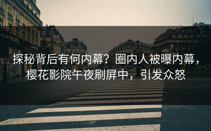 探秘背后有何内幕？圈内人被曝内幕，樱花影院午夜刷屏中，引发众怒