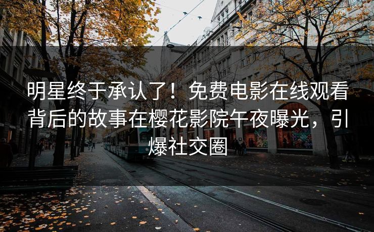 明星终于承认了！免费电影在线观看背后的故事在樱花影院午夜曝光，引爆社交圈