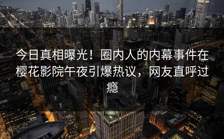 今日真相曝光！圈内人的内幕事件在樱花影院午夜引爆热议，网友直呼过瘾