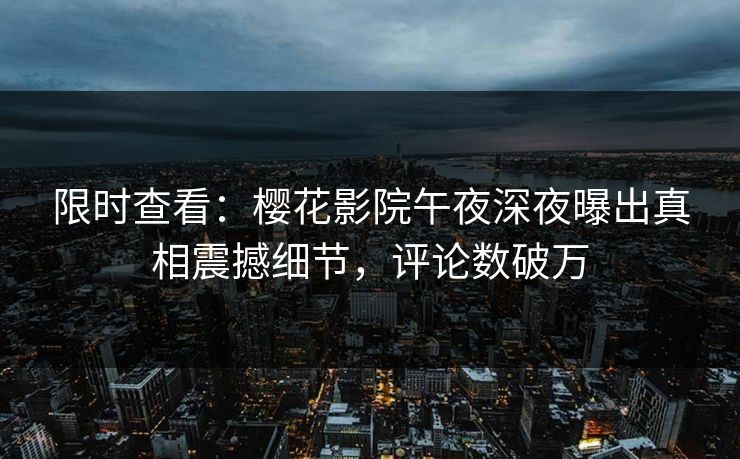 限时查看：樱花影院午夜深夜曝出真相震撼细节，评论数破万