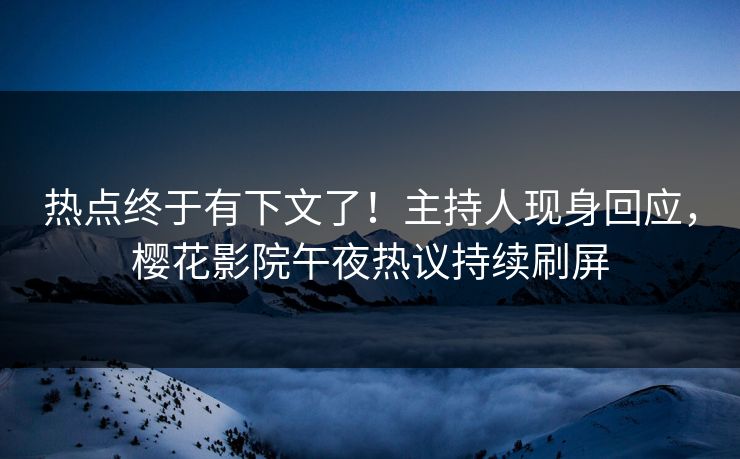 热点终于有下文了！主持人现身回应，樱花影院午夜热议持续刷屏