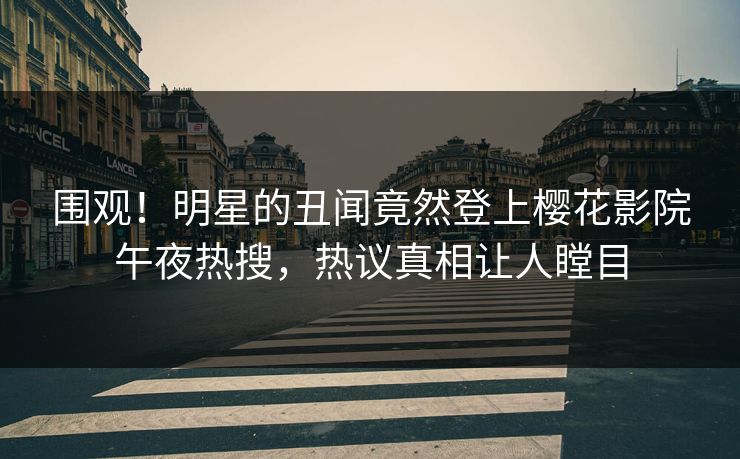 围观！明星的丑闻竟然登上樱花影院午夜热搜，热议真相让人瞠目