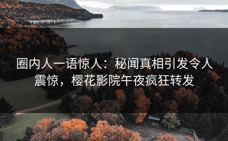 圈内人一语惊人：秘闻真相引发令人震惊，樱花影院午夜疯狂转发