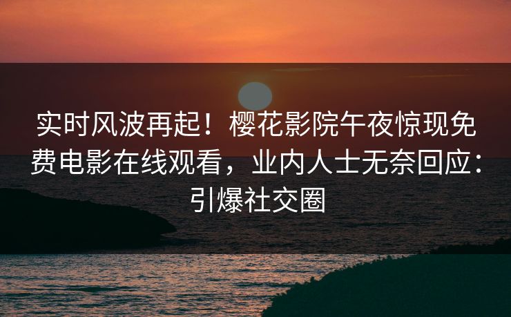 实时风波再起！樱花影院午夜惊现免费电影在线观看，业内人士无奈回应：引爆社交圈
