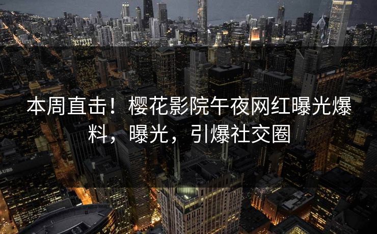 本周直击！樱花影院午夜网红曝光爆料，曝光，引爆社交圈