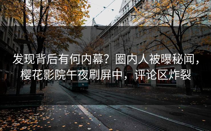 发现背后有何内幕？圈内人被曝秘闻，樱花影院午夜刷屏中，评论区炸裂